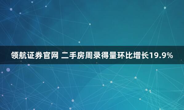 领航证券官网 二手房周录得量环比增长19.9%