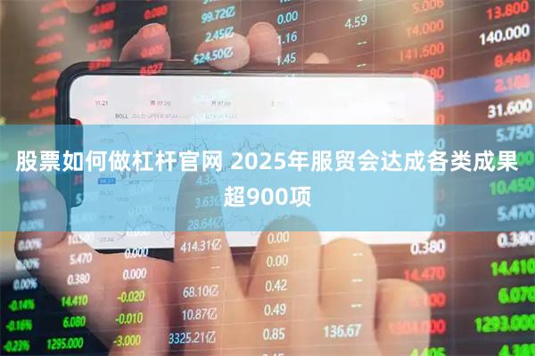 股票如何做杠杆官网 2025年服贸会达成各类成果超900项
