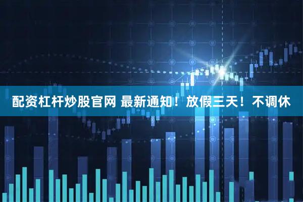 配资杠杆炒股官网 最新通知！放假三天！不调休