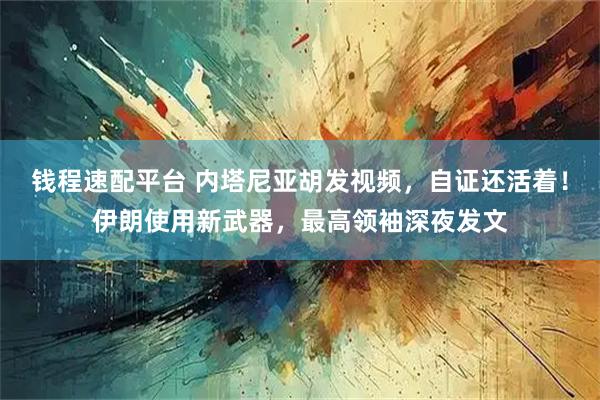 钱程速配平台 内塔尼亚胡发视频，自证还活着！伊朗使用新武器，最高领袖深夜发文
