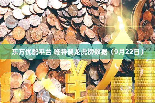 东方优配平台 唯特偶龙虎榜数据（9月22日）