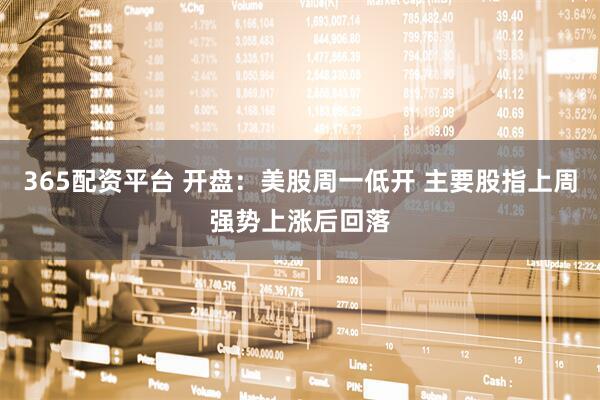 365配资平台 开盘：美股周一低开 主要股指上周强势上涨后回落