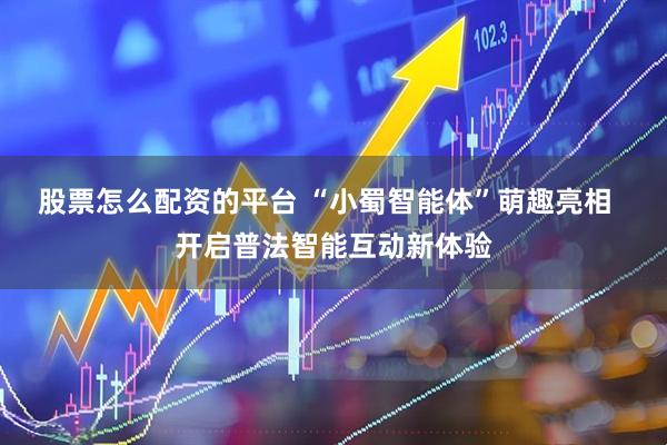 股票怎么配资的平台 “小蜀智能体”萌趣亮相  开启普法智能互动新体验
