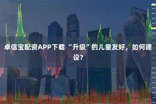 卓信宝配资APP下载 “升级”的儿童友好，如何建设？