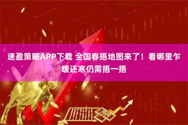 速盈策略APP下载 全国春捂地图来了！看哪里乍暖还寒仍需捂一捂