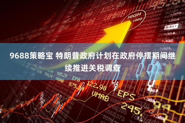 9688策略宝 特朗普政府计划在政府停摆期间继续推进关税调查