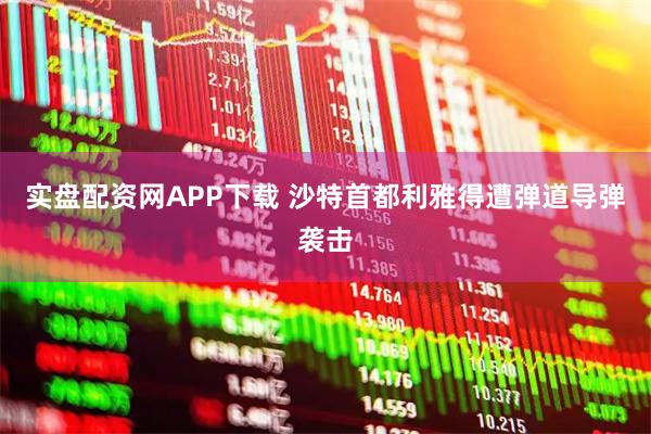 实盘配资网APP下载 沙特首都利雅得遭弹道导弹袭击