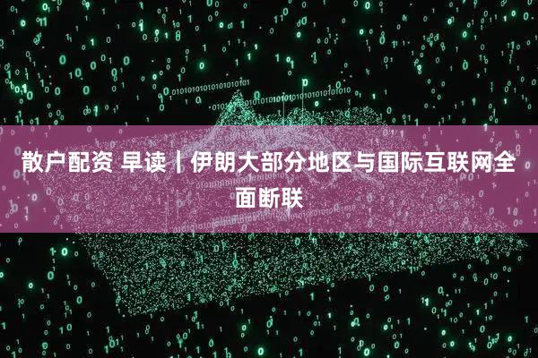 散户配资 早读｜伊朗大部分地区与国际互联网全面断联
