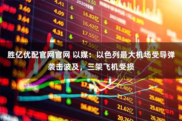 胜亿优配官网官网 以媒：以色列最大机场受导弹袭击波及，三架飞机受损