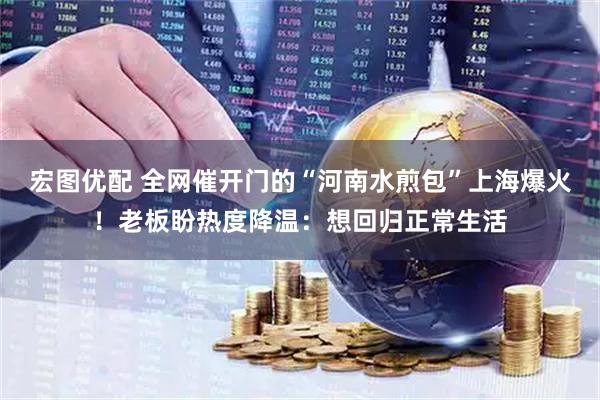 宏图优配 全网催开门的“河南水煎包”上海爆火！老板盼热度降温：想回归正常生活