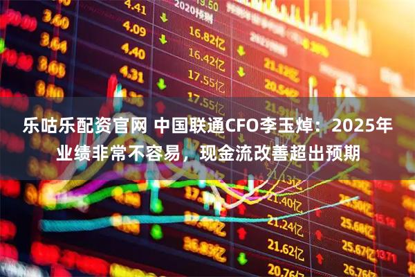 乐咕乐配资官网 中国联通CFO李玉焯：2025年业绩非常不容易，现金流改善超出预期