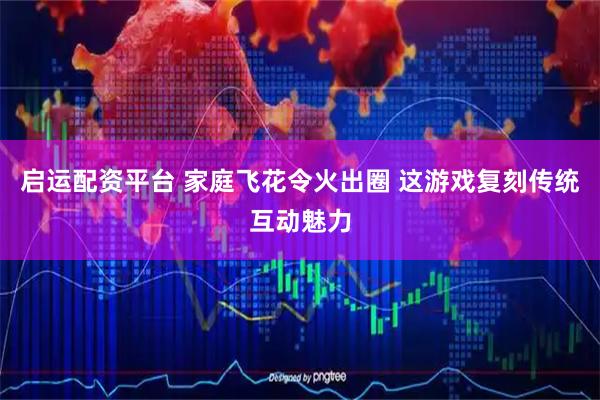 启运配资平台 家庭飞花令火出圈 这游戏复刻传统互动魅力