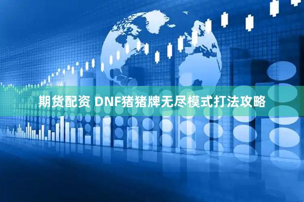 期货配资 DNF猪猪牌无尽模式打法攻略