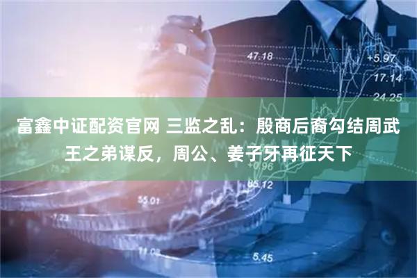 富鑫中证配资官网 三监之乱：殷商后裔勾结周武王之弟谋反，周公、姜子牙再征天下