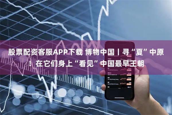 股票配资客服APP下载 博物中国丨寻“夏”中原！在它们身上“看见”中国最早王朝