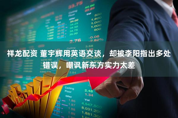 祥龙配资 董宇辉用英语交谈，却被李阳指出多处错误，嘲讽新东方实力太差