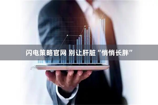 闪电策略官网 别让肝脏“悄悄长胖”