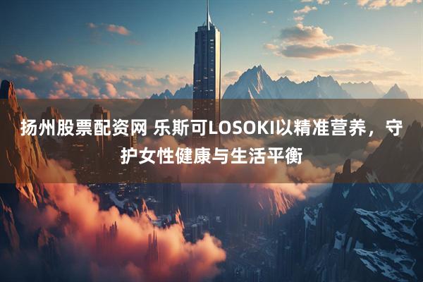 扬州股票配资网 乐斯可LOSOKI以精准营养，守护女性健康与生活平衡