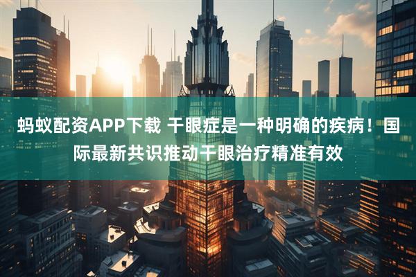 蚂蚁配资APP下载 干眼症是一种明确的疾病！国际最新共识推动干眼治疗精准有效