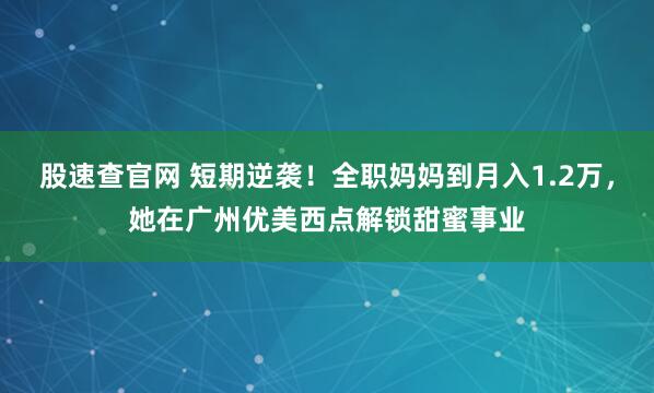 股速查官网 短期逆袭！全职妈妈到月入1.2万，她在广州优美西点解锁甜蜜事业