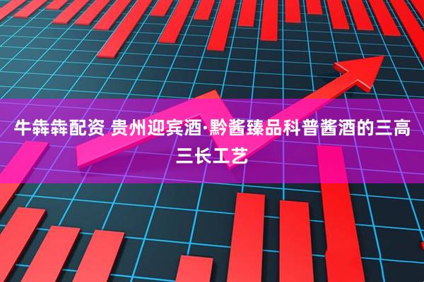 牛犇犇配资 贵州迎宾酒·黔酱臻品科普酱酒的三高三长工艺