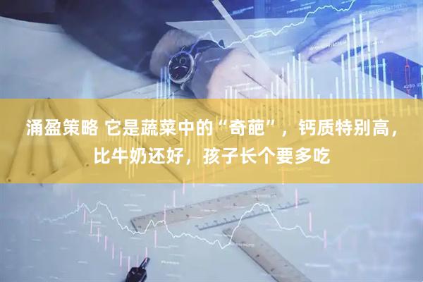 涌盈策略 它是蔬菜中的“奇葩”，钙质特别高，比牛奶还好，孩子长个要多吃