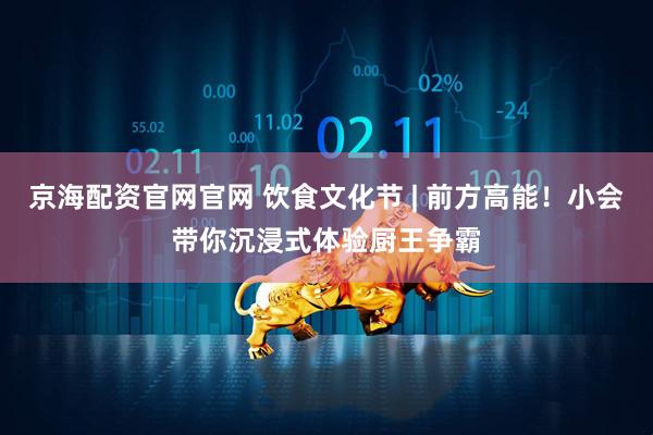 京海配资官网官网 饮食文化节 | 前方高能！小会带你沉浸式体验厨王争霸