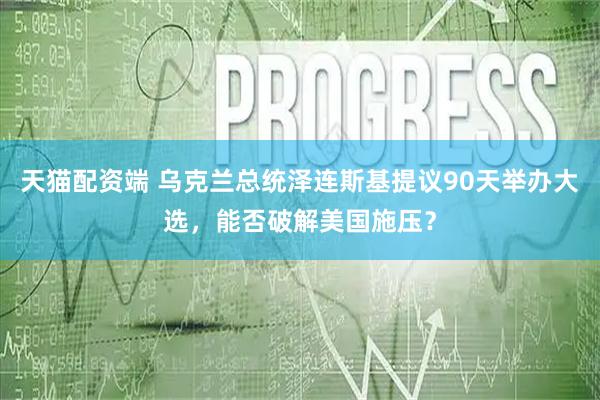 天猫配资端 乌克兰总统泽连斯基提议90天举办大选，能否破解美国施压？