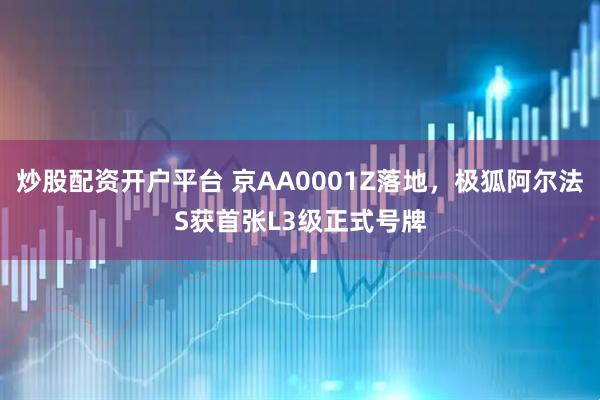炒股配资开户平台 京AA0001Z落地，极狐阿尔法S获首张L3级正式号牌