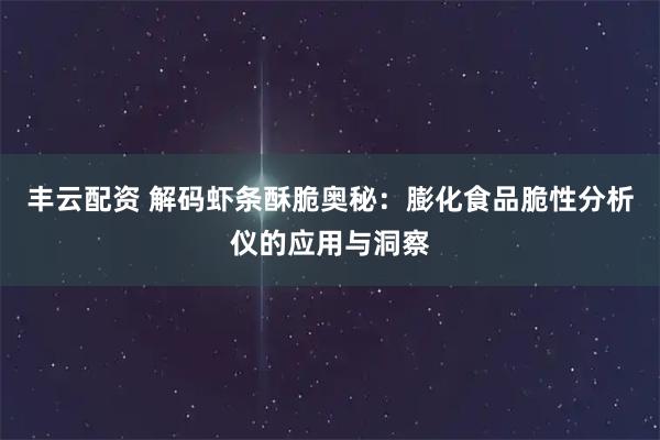 丰云配资 解码虾条酥脆奥秘：膨化食品脆性分析仪的应用与洞察