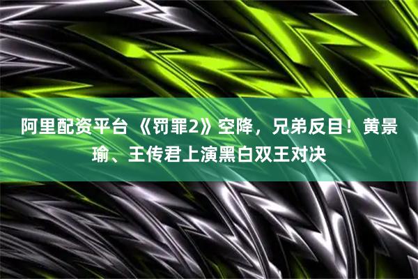 阿里配资平台 《罚罪2》空降，兄弟反目！黄景瑜、王传君上演黑白双王对决