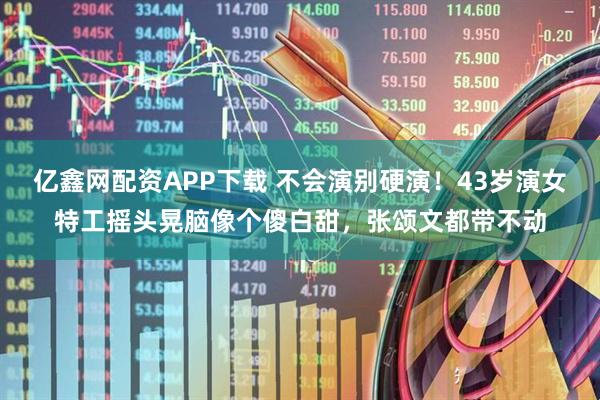亿鑫网配资APP下载 不会演别硬演！43岁演女特工摇头晃脑像个傻白甜，张颂文都带不动