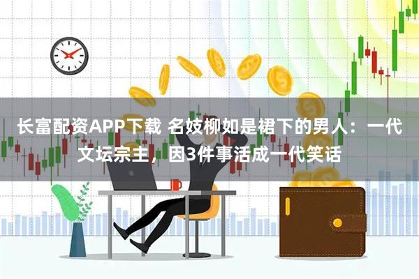长富配资APP下载 名妓柳如是裙下的男人：一代文坛宗主，因3件事活成一代笑话