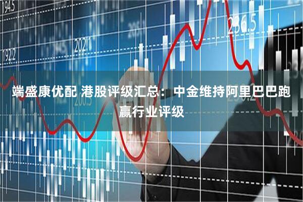 端盛康优配 港股评级汇总：中金维持阿里巴巴跑赢行业评级