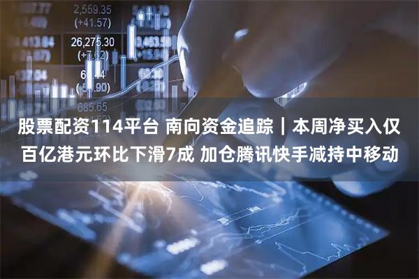 股票配资114平台 南向资金追踪｜本周净买入仅百亿港元环比下滑7成 加仓腾讯快手减持中移动