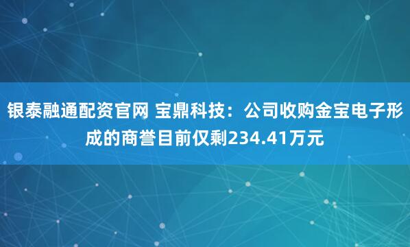银泰融通配资官网 宝鼎科技：公司收购金宝电子形成的商誉目前仅剩234.41万元
