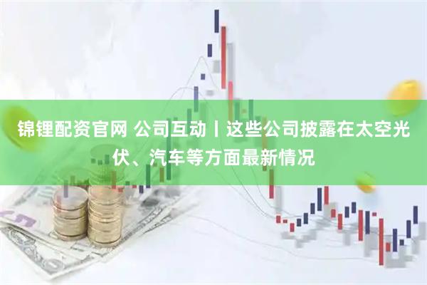 锦锂配资官网 公司互动丨这些公司披露在太空光伏、汽车等方面最新情况