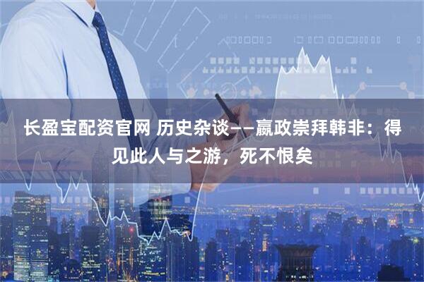 长盈宝配资官网 历史杂谈——嬴政崇拜韩非：得见此人与之游，死不恨矣