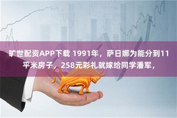 旷世配资APP下载 1991年，萨日娜为能分到11平米房子，258元彩礼就嫁给同学潘军，