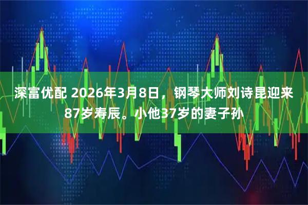深富优配 2026年3月8日，钢琴大师刘诗昆迎来87岁寿辰。小他37岁的妻子孙