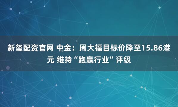 新玺配资官网 中金：周大福目标价降至15.86港元 维持“跑赢行业”评级