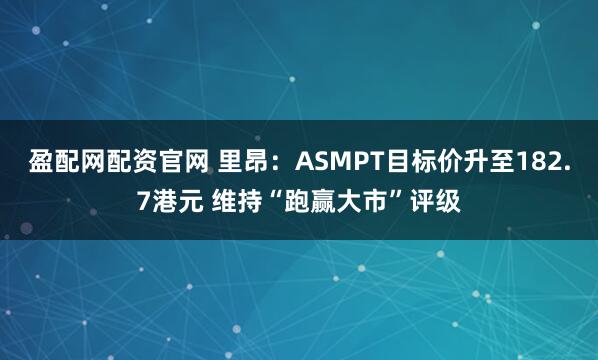 盈配网配资官网 里昂：ASMPT目标价升至182.7港元 维持“跑赢大市”评级