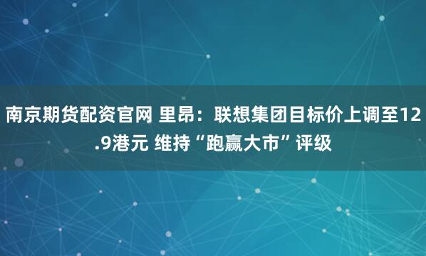 南京期货配资官网 里昂：联想集团目标价上调至12.9港元 维持“跑赢大市”评级
