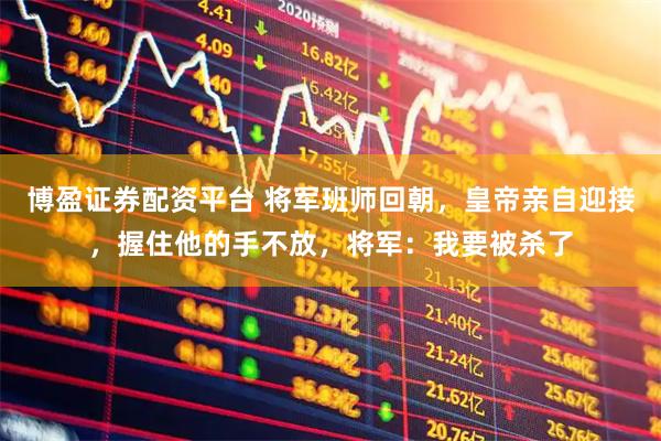 博盈证券配资平台 将军班师回朝，皇帝亲自迎接，握住他的手不放，将军：我要被杀了