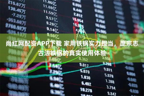尚红网配资APP下载 家用铁锅实力担当，庞宗志古法铁锅的真实使用体验