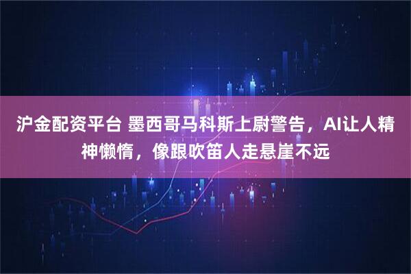 沪金配资平台 墨西哥马科斯上尉警告，AI让人精神懒惰，像跟吹笛人走悬崖不远
