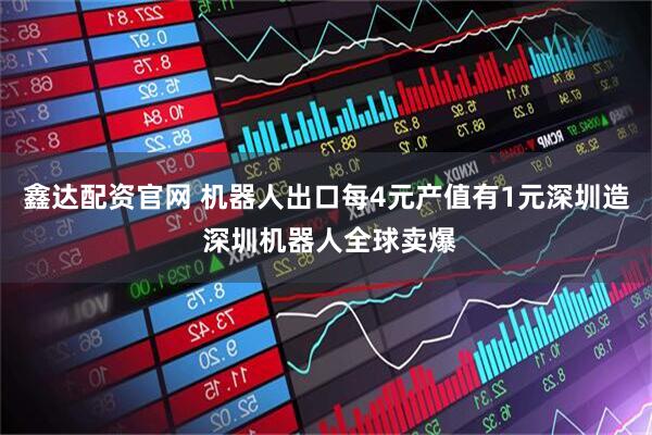 鑫达配资官网 机器人出口每4元产值有1元深圳造 深圳机器人全球卖爆