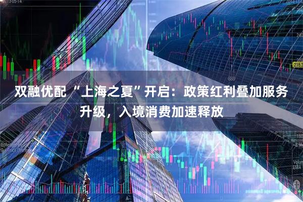 双融优配 “上海之夏”开启：政策红利叠加服务升级，入境消费加速释放